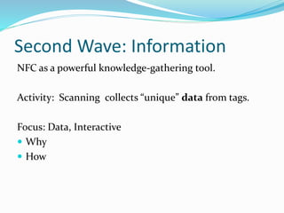 Second Wave: Information
NFC as a powerful knowledge-gathering tool.
Activity: Scanning collects “unique” data from tags.
Focus: Data, Interactive
 Why
 How
 