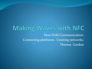 Near Field Communication:
Connecting platforms . Creating networks.
Theresa Gordon
 
