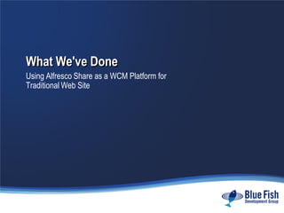 What We've Done
Using Alfresco Share as a WCM Platform for
Traditional Web Site
 