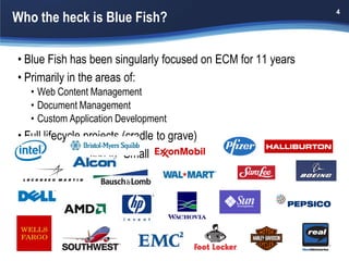 Who the heck is Blue Fish?
                                                              4




• Blue Fish has been singularly focused on ECM for 11 years
• Primarily in the areas of:
   • Web Content Management
   • Document Management
   • Custom Application Development
• Full lifecycle projects (cradle to grave)
• Alfresco expertise in "Small Bites"
 