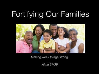 Fortifying Our Families
Making weak things strong
Alma 37-39
 