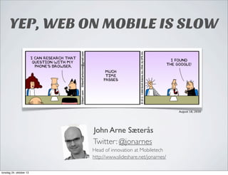 YEP, WEB ON MOBILE IS SLOW

August 18, 2010

John Arne Sæterås
Twitter: @jonarnes
Head of innovation at Mobiletech
http://www.slideshare.net/jonarnes/
torsdag 24. oktober 13

 