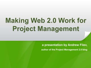 Making Web 2.0 Work for Project Management  a presentation by Andrew Filev, author of the Project Management 2.0 blog 