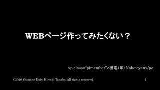 WEBページ作ってみたくない？
<p class=“pimember”>機電4年：Nabe-cyan</p>
1©2020 Shimane Univ. Hiroshi Tanabe. All rights reserved.
 