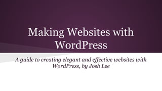 Making Websites with
WordPress
A guide to creating elegant and effective websites with
WordPress, by Josh Lee
 