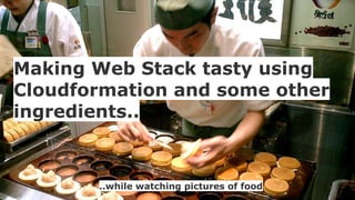 Making Web Stack tasty using 
Cloudformation and some other 
ingredients.. 
..while watching pictures of food 
 