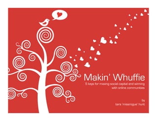 Makin’ Whuffie
5 keys for maxing social capital and winning
                   with online communities


                                         by
                      tara ‘missrogue’ hunt