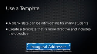 Use a Template

 A blank slate can be intimidating for many students
 Create a template that is more directive and includes
 the objective


                 Inaugural Addresses
           http://mrbruceshistory.wikispaces.com/08-09+Inaugural+Address+6th
 