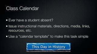 Class Calendar

 Ever have a student absent?
 Issue instructional materials, directions, media, links,
 resources, etc.
 Use a “calendar template” to make this task simple

                    This Day in History
             http://mrbruceshistory.wikispaces.com/Class+Homework+Calendar
 