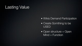 Lasting Value

                Wikis Demand Participation
                Create Somthing to be
                USED
                Open structure + Open
                Mind = Function
 