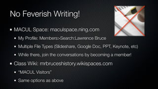 No Feverish Writing!
 MACUL Space: maculspace.ning.com
  My Proﬁle: Members>Search:Lawrence Bruce
  Multiple File Types (Slideshare, Google Doc, PPT, Keynote, etc)
  While there, join the conversations by becoming a member!

 Class Wiki: mrbruceshistory.wikispaces.com
  “MACUL Visitors”
  Same options as above
 