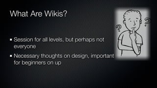 What Are Wikis?


 Session for all levels, but perhaps not
 everyone
 Necessary thoughts on design, important
 for beginners on up
 