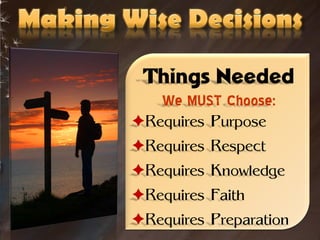 Things Needed
    We MUST Choose:
Requires Purpose
Requires Respect
Requires Knowledge
Requires Faith
Requires Preparation
 