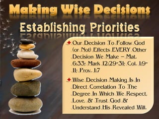  Our Decision To Follow God
  (or Not) Effects EVERY Other
  Decision We Make – Mat.
  6:33; Mark 12:29-31; Col. 1:9-
  11; Prov. 1:7
 Wise Decision Making Is In
  Direct Correlation To The
  Degree In Which We Respect,
  Love, & Trust God &
  Understand His Revealed Will.
 