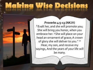 Proverbs 4:5-13 (NKJV)
8 Exalt her, and she will promote you;

 She will bring you honor, when you
embrace her. 9 She will place on your
 head an ornament of grace; A crown
  of glory she will deliver to you." 10
    Hear, my son, and receive my
sayings, And the years of your life will
               be many.
 
