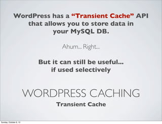 WordPress has a “Transient Cache” API
that allows you to store data in
your MySQL DB.
Ahum... Right...
But it can still be useful...
if used selectively

WORDPRESS CACHING
Transient Cache
Sunday, October 6, 13

 