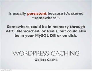 Is usually persistent because it’s stored
“somewhere”.
Somewhere could be in memory through
APC, Memcached, or Redis, but could also
be in your MySQL DB or on disk.

WORDPRESS CACHING
Object Cache
Sunday, October 6, 13

 