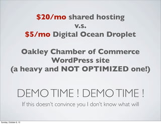 $20/mo shared hosting
v.s.
$5/mo Digital Ocean Droplet
Oakley Chamber of Commerce
WordPress site
(a heavy and NOT OPTIMIZED one!)

DEMO TIME ! DEMO TIME !
If this doesn’t convince you I don’t know what will
Sunday, October 6, 13

 