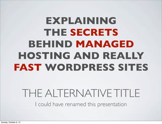 EXPLAINING
THE SECRETS
BEHIND MANAGED
HOSTING AND REALLY
FAST WORDPRESS SITES

THE ALTERNATIVE TITLE
I could have renamed this presentation
Sunday, October 6, 13

 