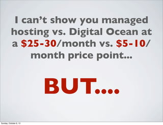 I can’t show you managed
hosting vs. Digital Ocean at
a $25-30/month vs. $5-10/
month price point...

BUT....
Sunday, October 6, 13

 