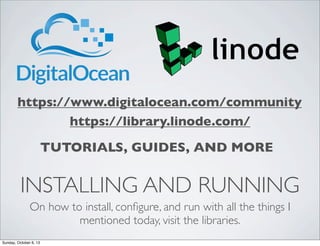 https://www.digitalocean.com/community
https://library.linode.com/
TUTORIALS, GUIDES, AND MORE

INSTALLING AND RUNNING
On how to install, conﬁgure, and run with all the things I
mentioned today, visit the libraries.
Sunday, October 6, 13

 