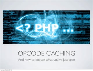 OPCODE CACHING
And now to explain what you’ve just seen
Sunday, October 6, 13

 