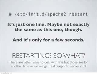 # /etc/init.d/apache2 restart
It’s just one line. Maybe not exactly
the same as this one, though.
And it’s only for a few seconds.

RESTARTING? SO WHAT?
There are other ways to deal with this but those are for
another time when we get real deep into server stuff
Sunday, October 6, 13

 