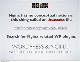 Nginx has no conceptual notion of
this thing called an .htaccess ﬁle
http://wordpress.org/plugins/nginx-helper/

Search for Nginx related WP plugins

WORDPRESS & NGINX
WHERE THE HECK DID MY .HTACCESS FILE GO?!
Sunday, October 6, 13

 