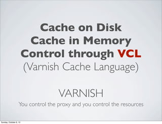 Cache on Disk
Cache in Memory
Control through VCL
(Varnish Cache Language)
VARNISH
You control the proxy and you control the resources
Sunday, October 6, 13

 