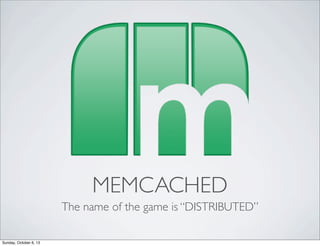 MEMCACHED
The name of the game is “DISTRIBUTED”
Sunday, October 6, 13

 