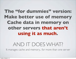 The “for dummies” version:
Make better use of memory
Cache data in memory on
other servers that aren’t
using it as much.

AND IT DOES WHAT?
It manages cache and memory... for more than one server
Sunday, October 6, 13

 