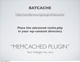 BATCACHE
http://wordpress.org/plugins/batcache/

Place the advanced-cache.php
in your wp-content directory

“MEMCACHED PLUGIN”
Your mileage may vary
Sunday, October 6, 13

 