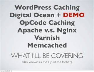 WordPress Caching
Digital Ocean + DEMO
OpCode Caching
Apache v.s. Nginx
Varnish
Memcached
WHAT I’LL BE COVERING
Also known as the Tip of the Iceberg
Sunday, October 6, 13

 