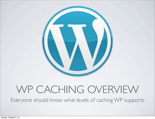WP CACHING OVERVIEW
Everyone should know what levels of caching WP supports
Sunday, October 6, 13

 