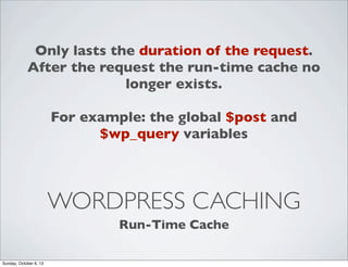Only lasts the duration of the request.
After the request the run-time cache no
longer exists.
For example: the global $post and
$wp_query variables

WORDPRESS CACHING
Run-Time Cache
Sunday, October 6, 13

 