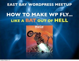 EAST BAY WORDPRESS MEETUP

HOW TO MAKE WP FLY...
LIKE A BAT OUT OF HELL

Sunday, October 6, 13

 