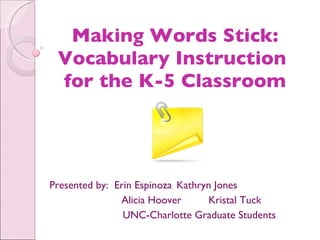 Making Words Stick: Vocabulary Instruction  for the K-5 Classroom Presented by:  Erin Espinoza Kathryn Jones   Alicia Hoover Kristal Tuck UNC-Charlotte Graduate Students 