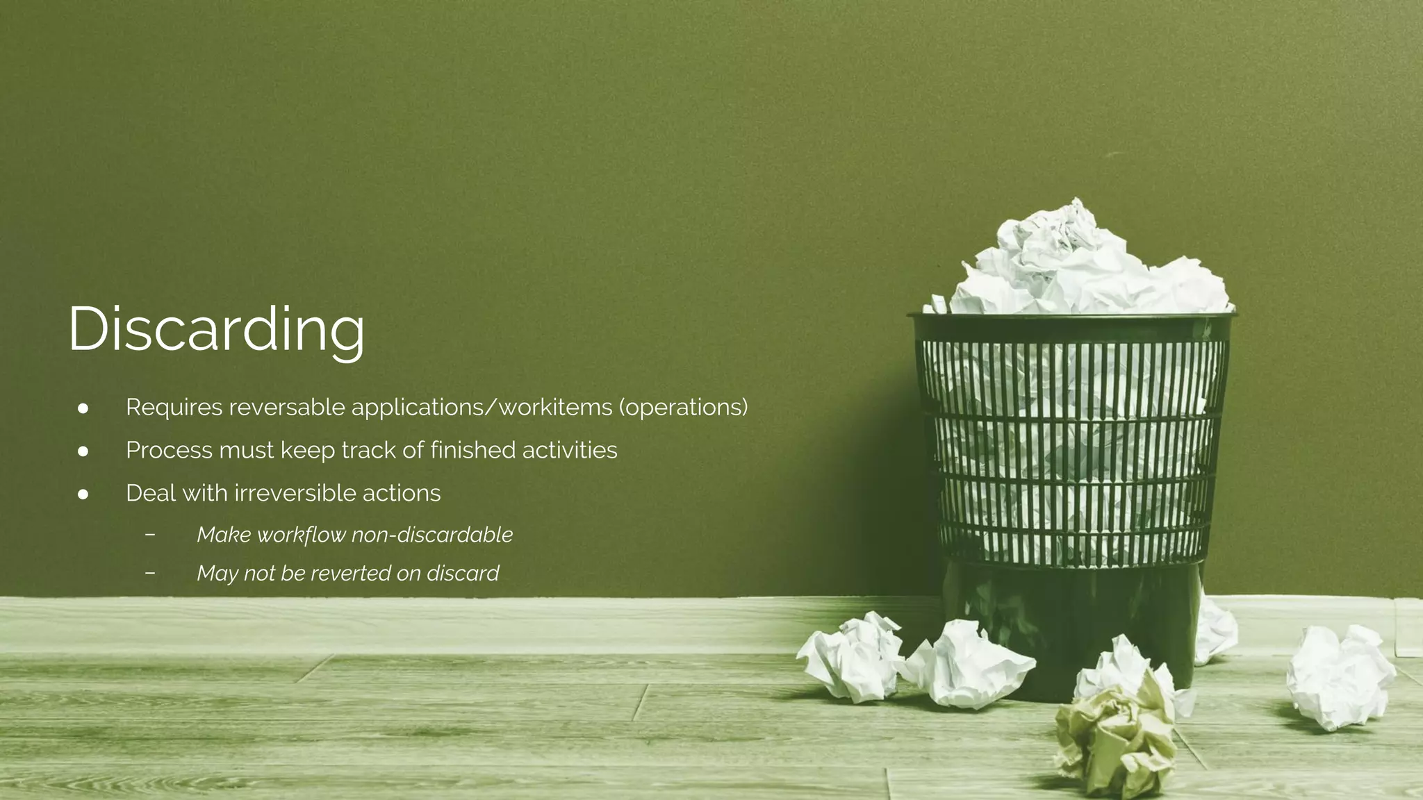 Discarding
● Requires reversable applications/workitems (operations)
● Process must keep track of finished activities
● Deal with irreversible actions
﹣ Make workflow non-discardable
﹣ May not be reverted on discard
 