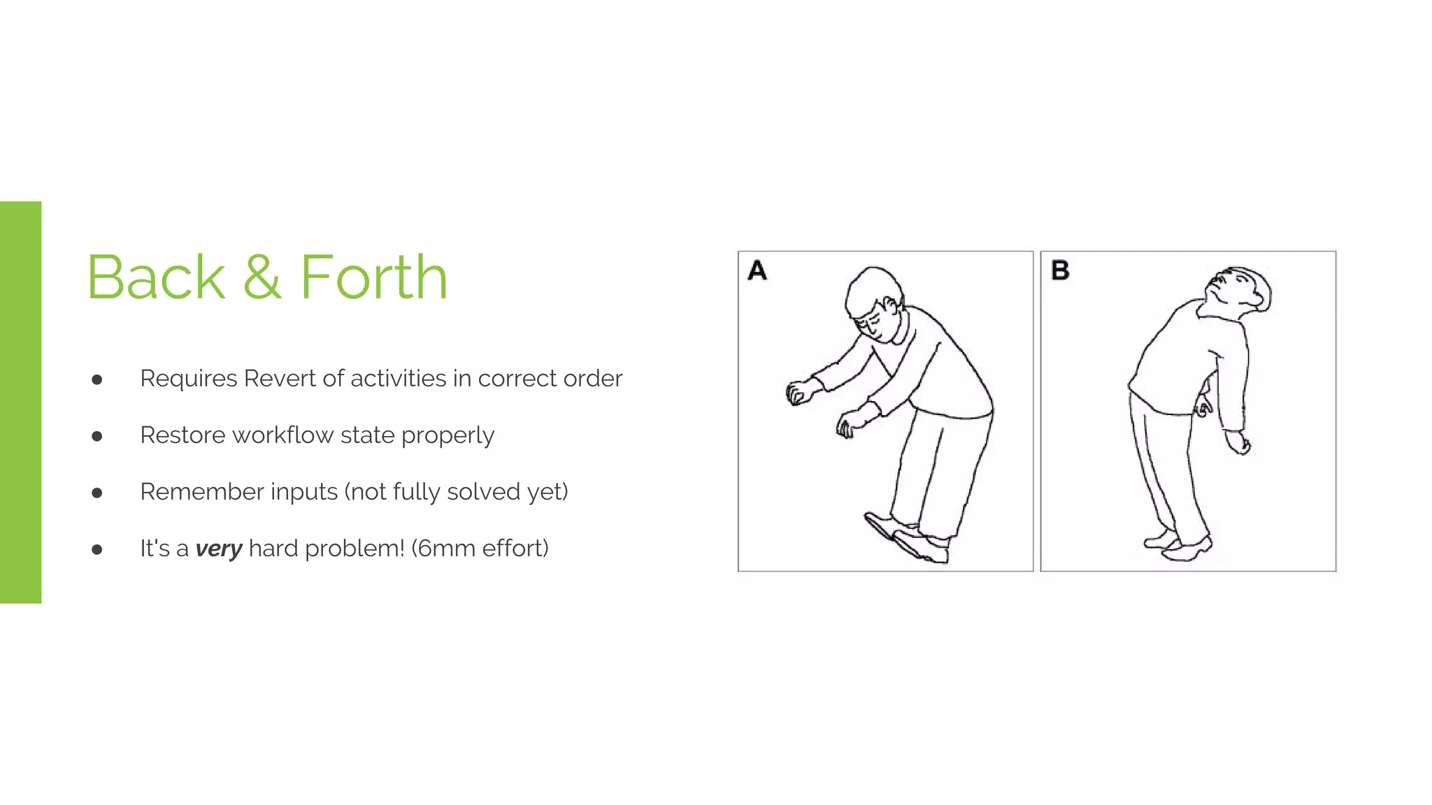 Back & Forth
● Requires Revert of activities in correct order
● Restore workflow state properly
● Remember inputs (not fully solved yet)
● It's a very hard problem! (6mm effort)
 