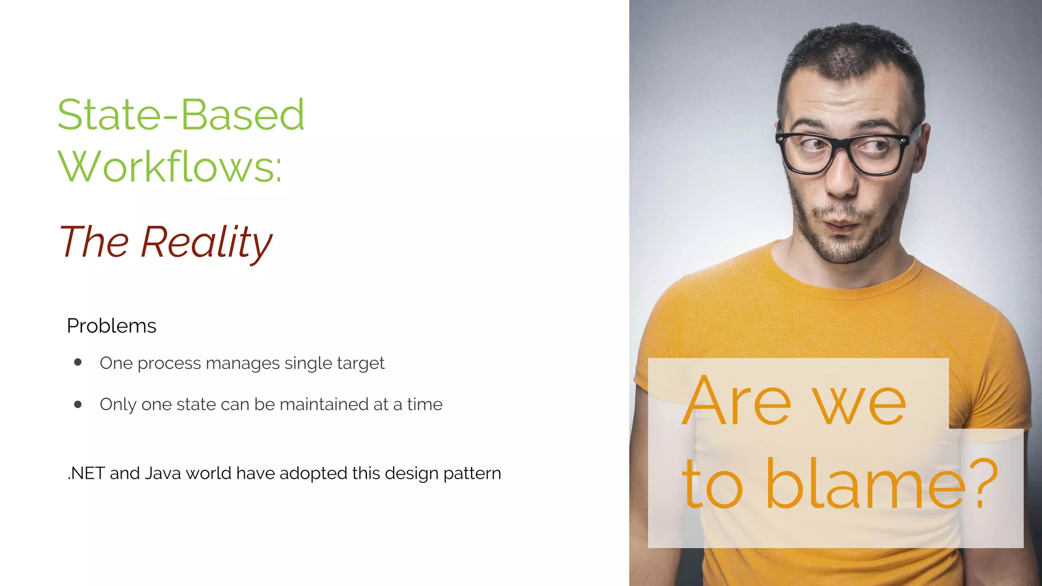 State-Based
Workflows:
One process manages single target
Only one state can be maintained at a time
The Reality
Problems
.NET and Java world have adopted this design pattern
Are we
to blame?
 