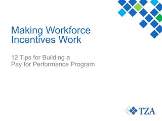© Copyright TZA. All rights reserved. Confidential & Proprietary 1
12 Tips for Building a
Pay for Performance Program
Making Workforce
Incentives Work
 