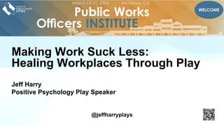 Making Work Suck Less:
Healing Workplaces Through Play
Jeff Harry
Positive Psychology Play Speaker
@jeffharryplays
 