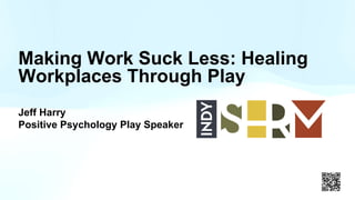 Making Work Suck Less: Healing
Workplaces Through Play
Jeff Harry
Positive Psychology Play Speaker
 