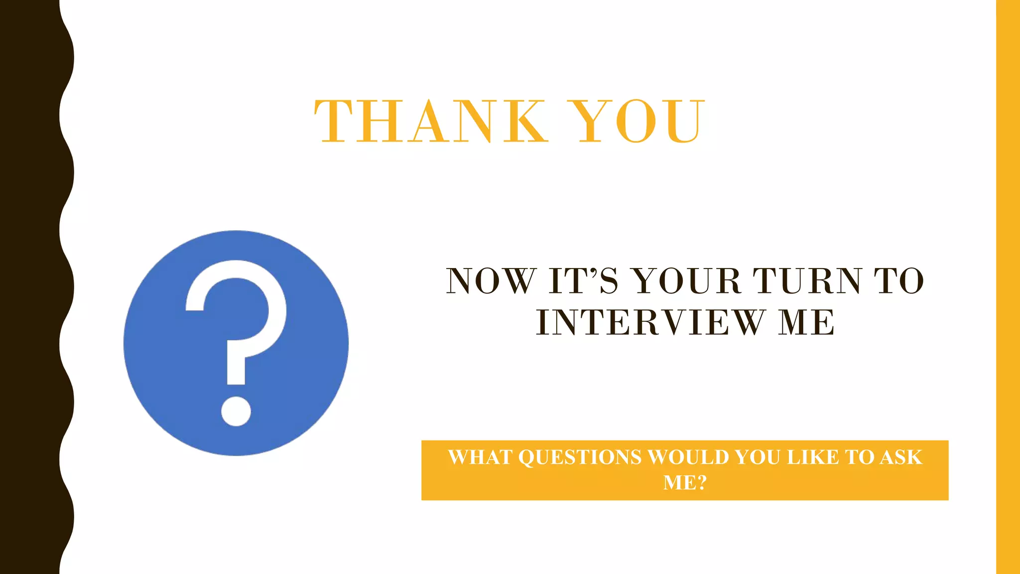NOW IT’S YOUR TURN TO
INTERVIEW ME
WHAT QUESTIONS WOULD YOU LIKE TO ASK
ME?
THANK YOU
 
