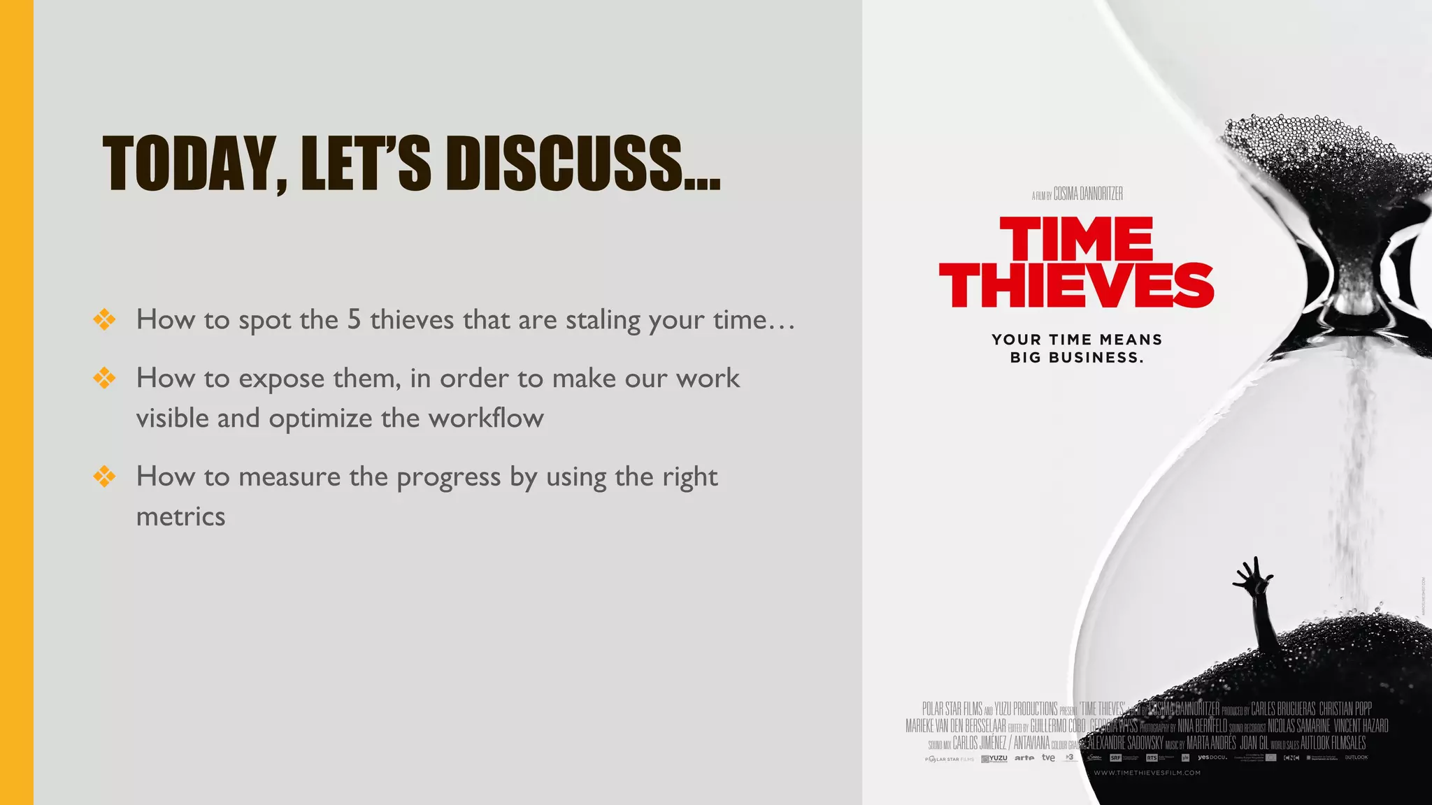 TODAY, LET’S DISCUSS…
❖ How to spot the 5 thieves that are staling your time…
❖ How to expose them, in order to make our work
visible and optimize the workflow
❖ How to measure the progress by using the right
metrics
 