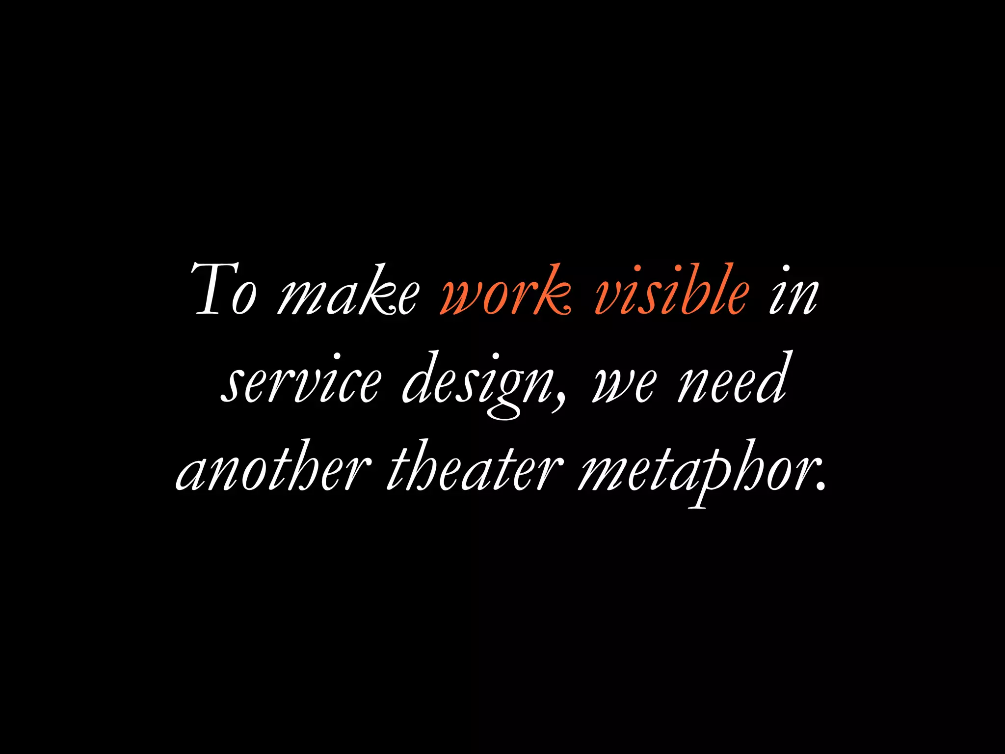 To make work visible in
service design, we need
another theater metaphor.
 