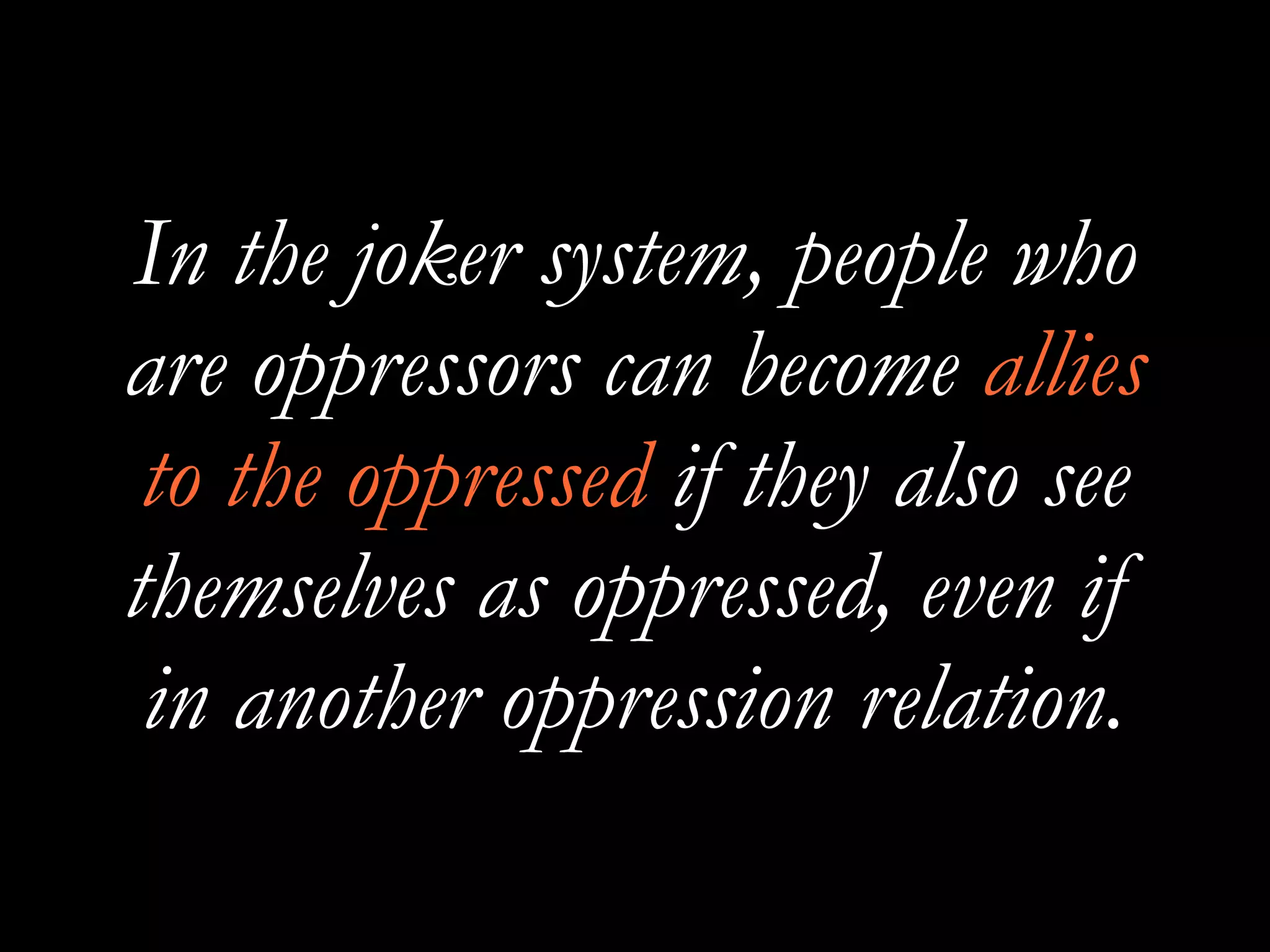In the joker system, people who
are oppressors can become allies
to the oppressed if they also see
themselves as oppressed, even if
in another oppression relation.
 