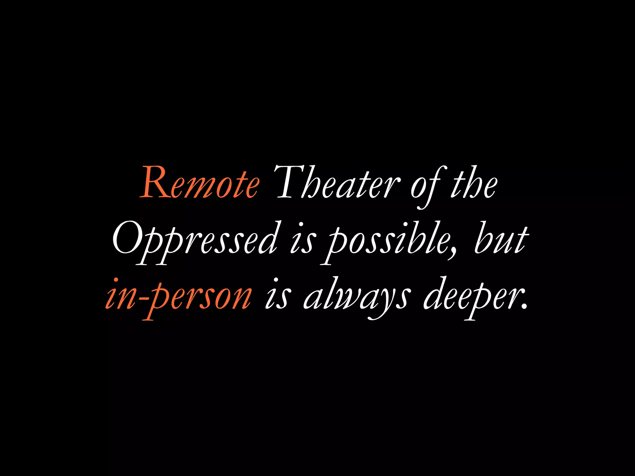 Remote Theater of the
Oppressed is possible, but
in-person is always deeper.
 