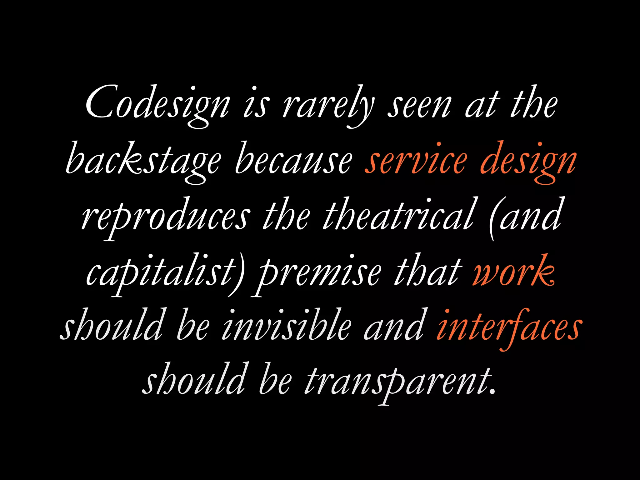 Codesign is rarely seen at the
backstage because service design
reproduces the theatrical (and
capitalist) premise that work
should be invisible and interfaces
should be transparent.
 