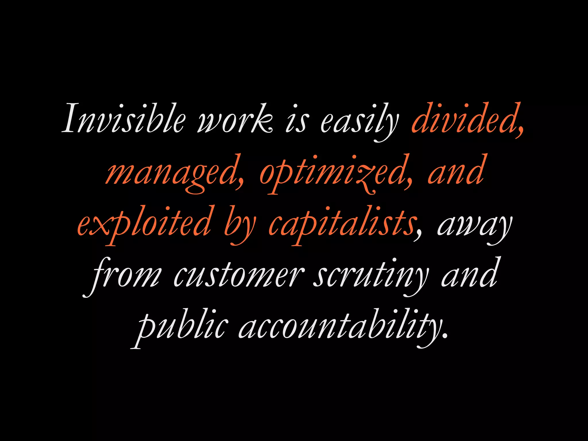 Invisible work is easily divided,
managed, optimized, and
exploited by capitalists, away
from customer scrutiny and
public accountability.
 